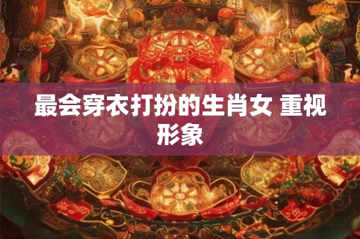 最会穿衣打扮的生肖女 重视形象 最会穿衣打扮的生肖女 重视形象