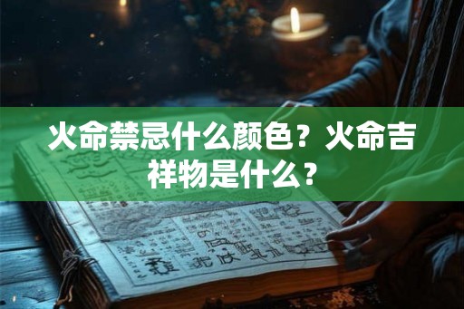 火命禁忌什么颜色?火命吉祥物是什么? 火命禁忌什么颜色?火命吉祥物是什么?
