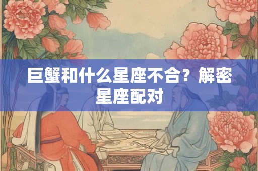 巨蟹和什么星座不合?解密星座配对 巨蟹和什么星座不合?解密星座配对