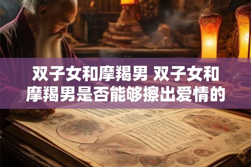 双子女和摩羯男 双子女和摩羯男是否能够擦出爱情的火花 双子女和摩羯男 双子女和摩羯男是否能够擦出爱情的火花