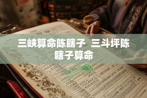 三峡算命陈瞎子  三斗坪陈瞎子算命