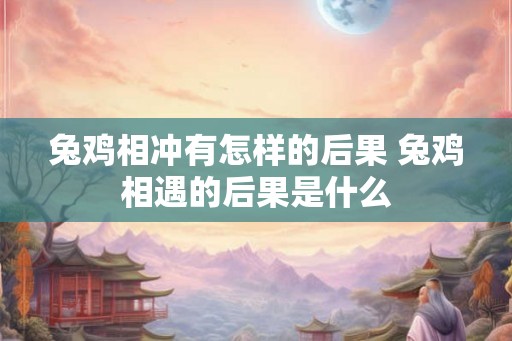 兔鸡相冲有怎样的后果 兔鸡相遇的后果是什么