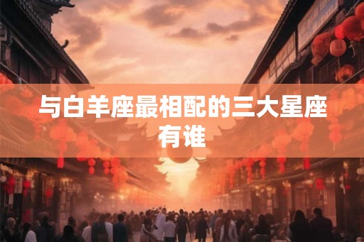与白羊座最相配的三大星座有谁