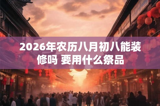 2026年农历八月初八能装修吗 要用什么祭品