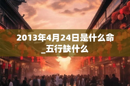 2013年4月24日是什么命_五行缺什么