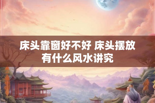 床头靠窗好不好 床头摆放有什么风水讲究 床头靠窗好不好 床头摆放有什么风水讲究