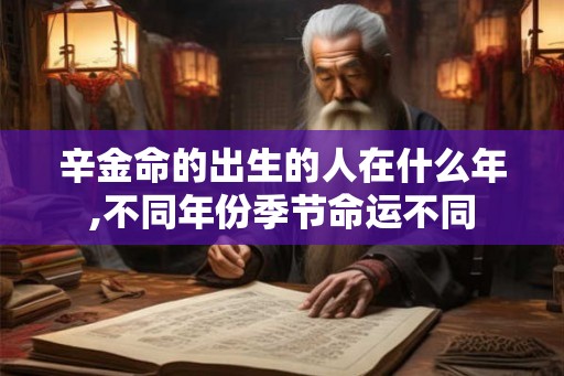 辛金命的出生的人在什么年,不同年份季节命运不同 辛金命的出生的人在什么年,不同年份季节命运不同