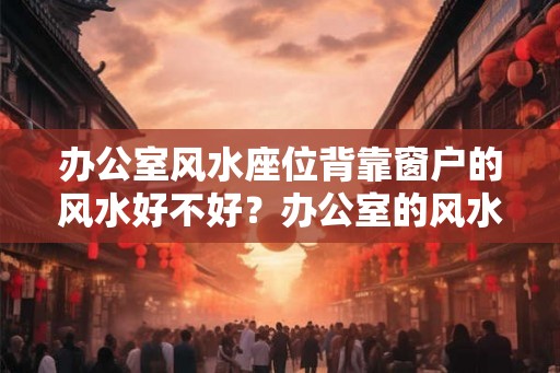 办公室风水座位背靠窗户的风水好不好?办公室的风水禁忌大全 办公室风水座位背靠窗户的风水好不好?办公室的风水禁忌大全