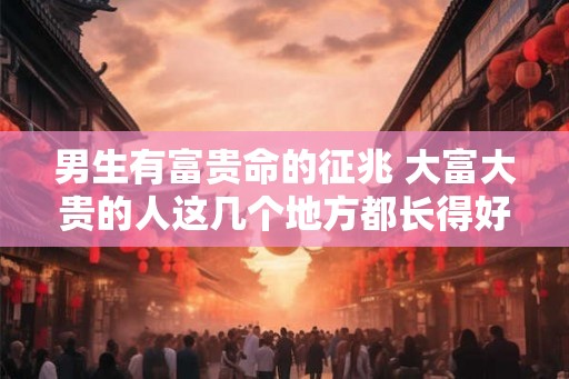 男生有富贵命的征兆 大富大贵的人这几个地方都长得好