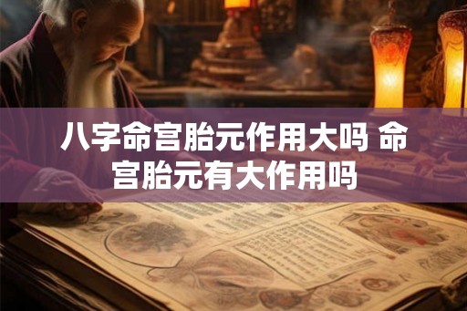 八字命宫胎元作用大吗 命宫胎元有大作用吗