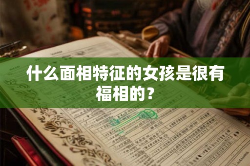 什么面相特征的女孩是很有福相的？