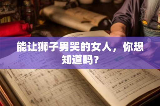 能让狮子男哭的女人，你想知道吗？