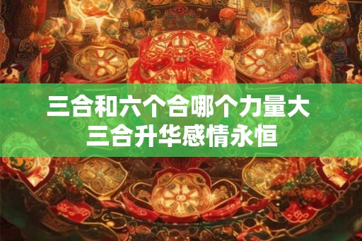 三合和六个合哪个力量大 三合升华感情永恒