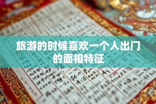 旅游的时候喜欢一个人出门的面相特征