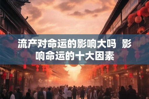 流产对命运的影响大吗  影响命运的十大因素
