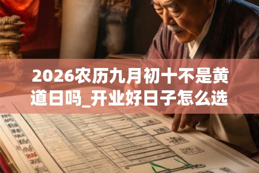 2026农历九月初十不是黄道日吗_开业好日子怎么选