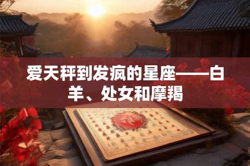 爱天秤到发疯的星座——白羊、处女和摩羯