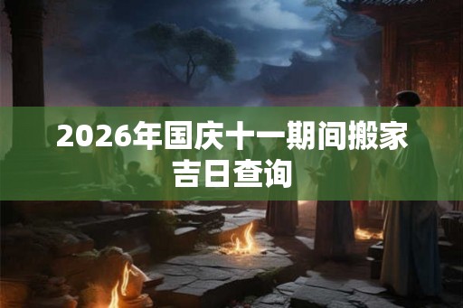 2026年国庆十一期间搬家吉日查询