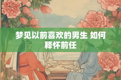 梦见以前喜欢的男生 如何释怀前任