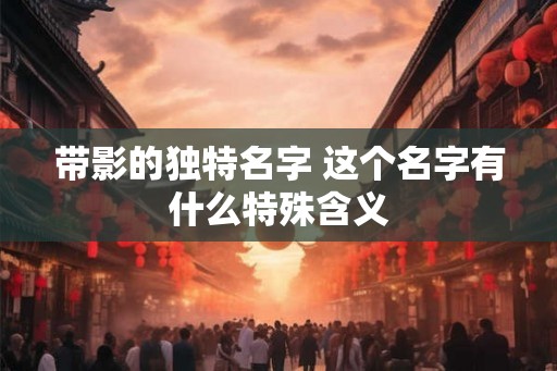 带影的独特名字 这个名字有什么特殊含义