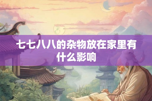七七八八的杂物放在家里有什么影响