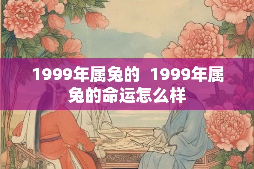 1999年属兔的  1999年属兔的命运怎么样