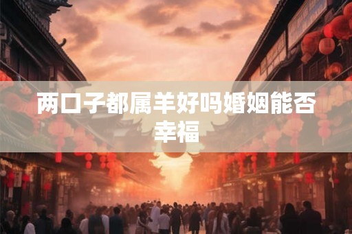 两口子都属羊好吗婚姻能否幸福