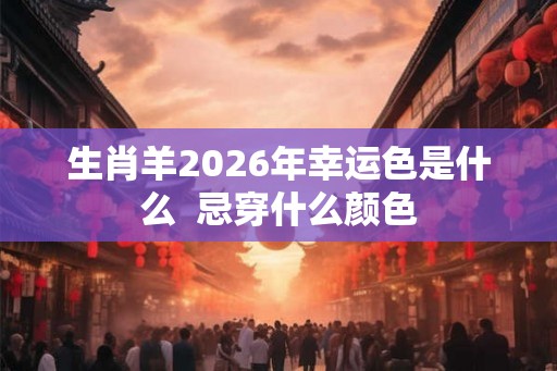 生肖羊2026年幸运色是什么  忌穿什么颜色