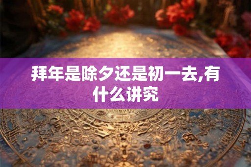 拜年是除夕还是初一去,有什么讲究