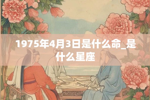1975年4月3日是什么命_是什么星座