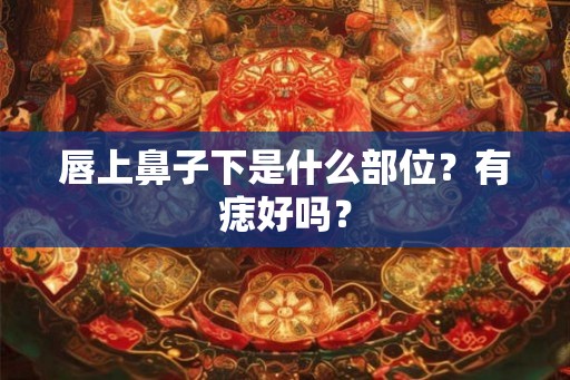唇上鼻子下是什么部位？有痣好吗？