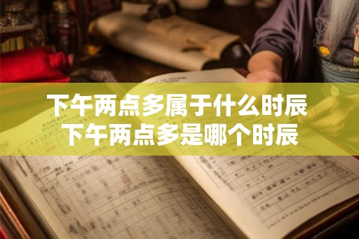 下午两点多属于什么时辰 下午两点多是哪个时辰