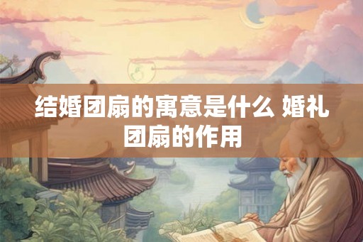 结婚团扇的寓意是什么 婚礼团扇的作用