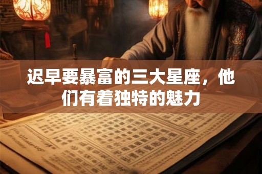 迟早要暴富的三大星座,他们有着独特的魅力 迟早要暴富的三大星座,他们有着独特的魅力