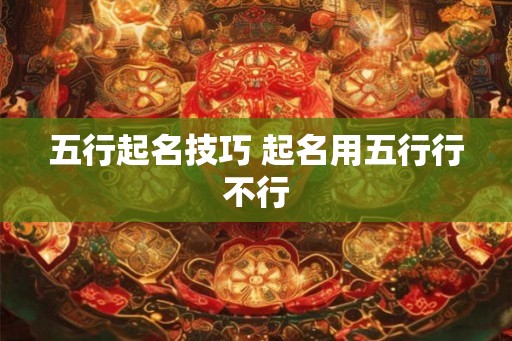 五行起名技巧 起名用五行行不行 五行起名技巧 起名用五行行不行