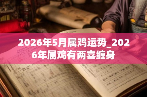 2026年5月属鸡运势_2026年属鸡有两喜缠身