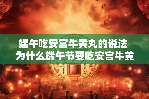 端午吃安宫牛黄丸的说法 为什么端午节要吃安宫牛黄丸