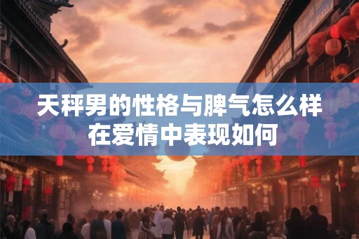 天秤男的性格与脾气怎么样 在爱情中表现如何