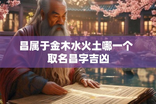昌属于金木水火土哪一个  取名昌字吉凶