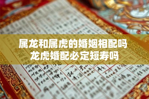 属龙和属虎的婚姻相配吗 龙虎婚配必定短寿吗