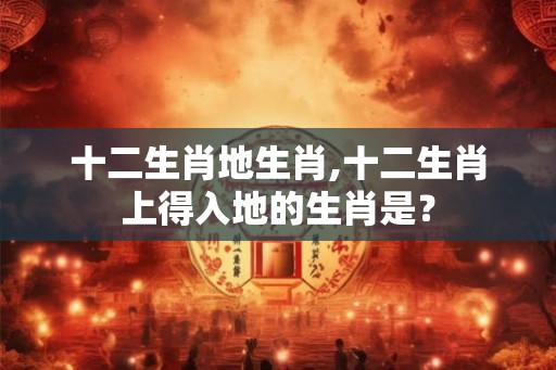 十二生肖地生肖,十二生肖上得入地的生肖是？