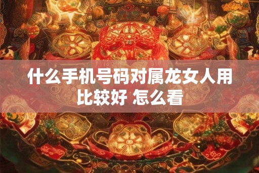 什么手机号码对属龙女人用比较好 怎么看