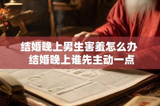 结婚晚上男生害羞怎么办  结婚晚上谁先主动一点