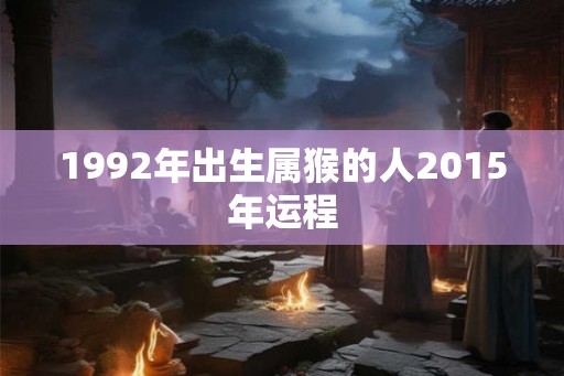 1992年出生属猴的人2015年运程 1992年出生属猴的人2015年运程