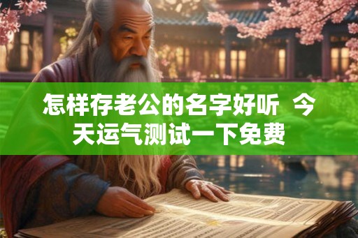 怎样存老公的名字好听  今天运气测试一下免费