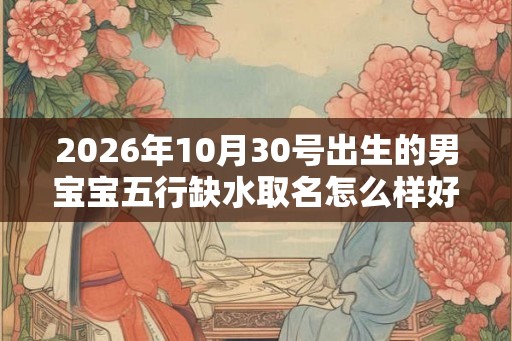 2026年10月30号出生的男宝宝五行缺水取名怎么样好