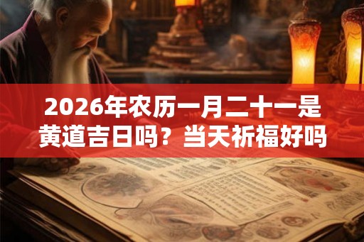 2026年农历一月二十一是黄道吉日吗?当天祈福好吗? 2026年农历一月二十一是黄道吉日吗?当天祈福好吗?
