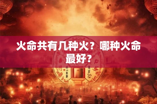 火命共有几种火?哪种火命最好? 火命共有几种火?哪种火命最好?