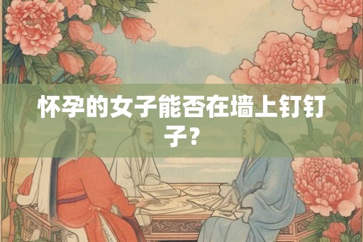 怀孕的女子能否在墙上钉钉子？