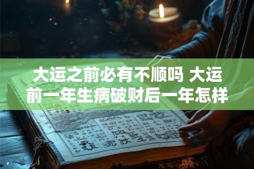 大运之前必有不顺吗 大运前一年生病破财后一年怎样